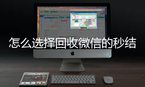 怎么选择回收微信回收微信秒结的秒结平台（回收微信秒结账）